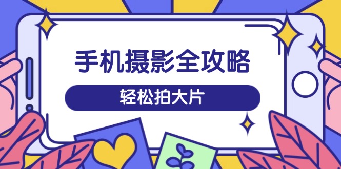 手机摄影全攻略，从拍摄到剪辑，训练营带你玩转短视频，轻松拍大片-偏门项目网