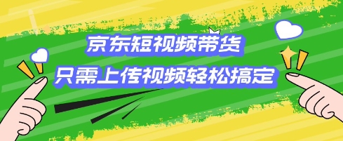 京东短视频带货，只需上传视频就搞定，小白轻松上手【揭秘】-偏门项目网