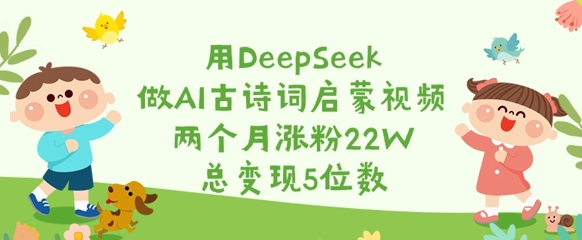 用DeepSeek做AI古诗词启蒙视频，两个月涨粉22W，总变现5位数-偏门项目网
