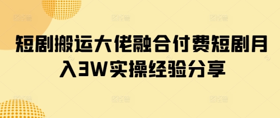 短剧搬运大佬融合付费短剧月入3W实操经验分享-偏门项目网