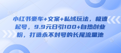 小红书豪车+文案+私域玩法，极速起号，9.9元日引100+自热创业粉，打造永不封号的长尾流量池-偏门项目网
