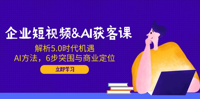 企业短视频&AI获客课：解析5.0时代机遇，AI方法，6步突围与商业定位-偏门项目网