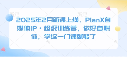 2025年2月新课上线，PlanX自媒体IP·超级训练营，做好自媒体，学这一门课就够了-偏门项目网