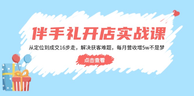 伴手礼开店实战课：从定位到成交16步走，解决获客难题，每月营收增5w+-偏门项目网