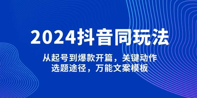 2024抖音同玩法，从起号到爆款开篇，关键动作，选题途径，万能文案模板-偏门项目网