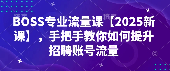 BOSS专业流量课【2025新课】，手把手教你如何提升招聘账号流量-偏门项目网