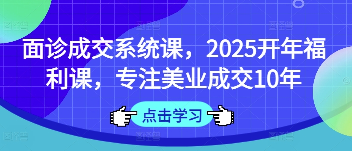 面诊成交系统课，2025开年福利课，专注美业成交10年-偏门项目网
