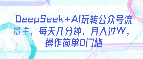 DeepSeek+AI玩转公众号流量主，每天几分钟，月入过W，操作简单0门槛-偏门项目网