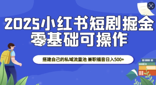 2025小红书短剧掘金，搭建自己的私域流量池，兼职福音日入5张-偏门项目网