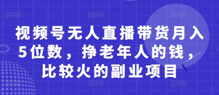视频号无人直播带货月入5位数，挣老年人的钱，比较火的副业项目-偏门项目网
