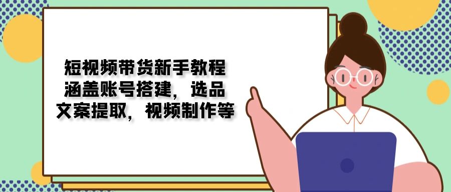 短视频带货新手教程：涵盖账号搭建，选品，文案提取，视频制作等-偏门项目网