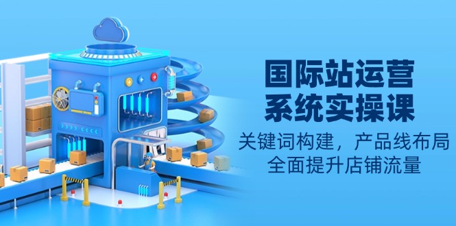 国际站运营系统实操课：关键词构建，产品线布局，全面提升店铺流量-偏门项目网