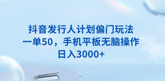 抖音发行人计划偏门玩法，一单50，手机平板无脑操作，日入3000+-偏门项目网