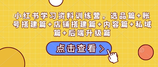 小红书学习资料训练营，选品篇+账号搭建篇+店铺搭建篇+内容篇+私域篇+后端升级篇-偏门项目网