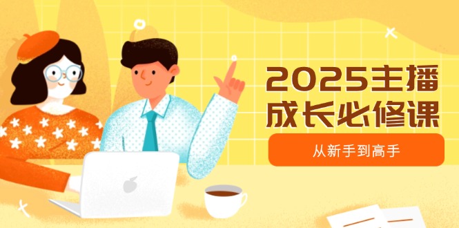 2025主播成长必修课，主播从新手到高手，涵盖趋势、定位、能力构建等-偏门项目网