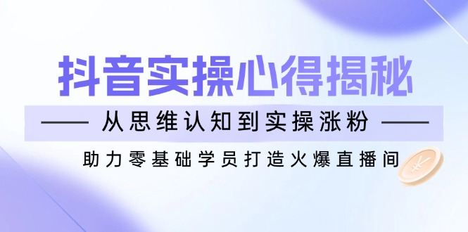 抖音实战心得揭秘，从思维认知到实操涨粉，助力零基础学员打造火爆直播间-偏门项目网