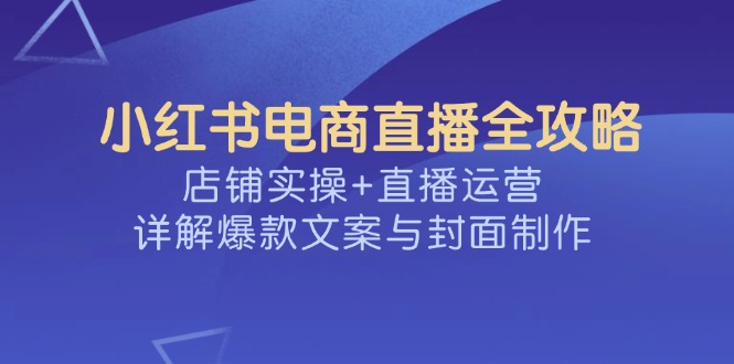 小红书电商直播全攻略，店铺实操+直播运营，详解爆款文案与封面制作-偏门项目网
