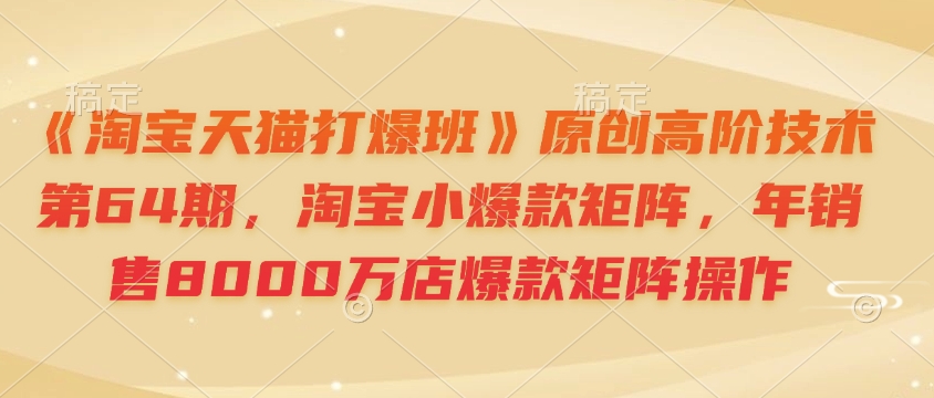 《淘宝天猫打爆班》原创高阶技术第64期，淘宝小爆款矩阵，年销售8000万店爆款矩阵操作-偏门项目网