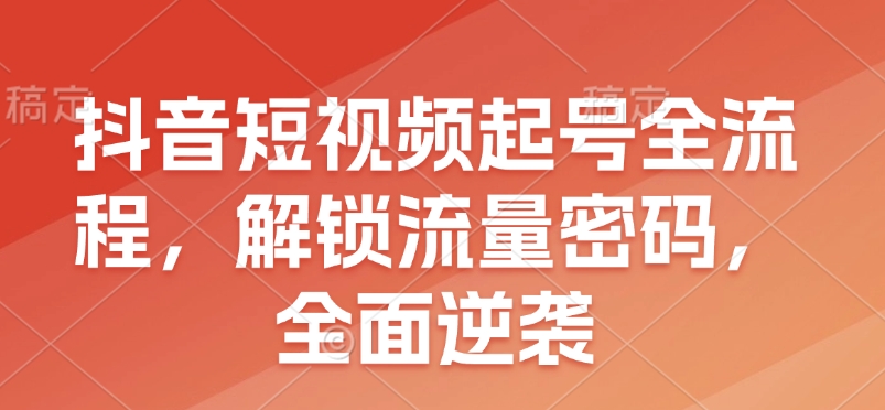 抖音短视频起号全流程，解锁流量密码，全面逆袭-偏门项目网