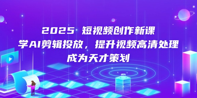 2025短视频创作新课，学AI剪辑投放，提升视频高清处理，成为天才策划-偏门项目网