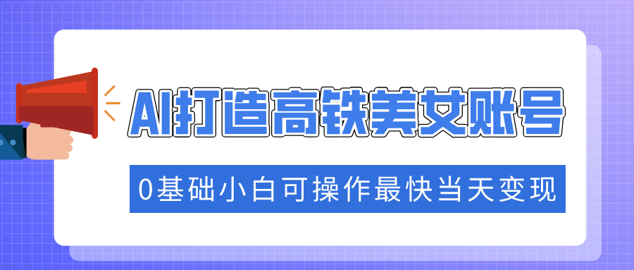 抓住流量密码快速涨粉，AI打造高铁美女账号，0基础小白可操作最快当天变现-偏门项目网