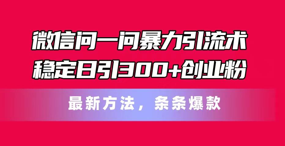 微信问一问暴力引流术，稳定日引300+创业粉，最新方法，条条爆款-偏门项目网