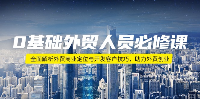 0基础外贸人员必修课：全面解析外贸商业定位与开发客户技巧，助力外贸创业-偏门项目网