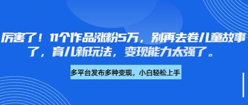 厉害了，11个作品涨粉5万，别再去卷儿童故事了，育儿新玩法，变现能力太强了-偏门项目网