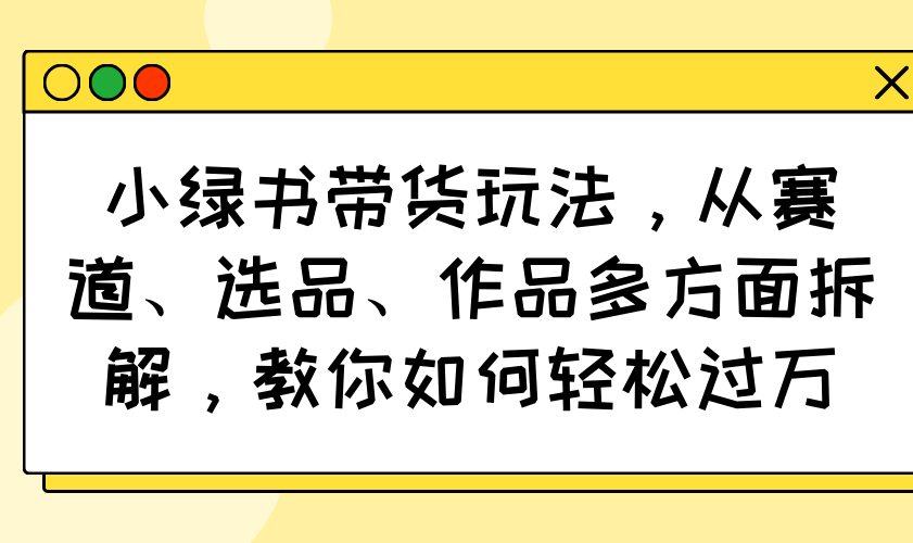 小绿书带货玩法，从赛道、选品、作品多方面拆解，教你如何轻松过万-偏门项目网