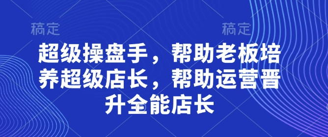 超级操盘手，​帮助老板培养超级店长，帮助运营晋升全能店长-偏门项目网