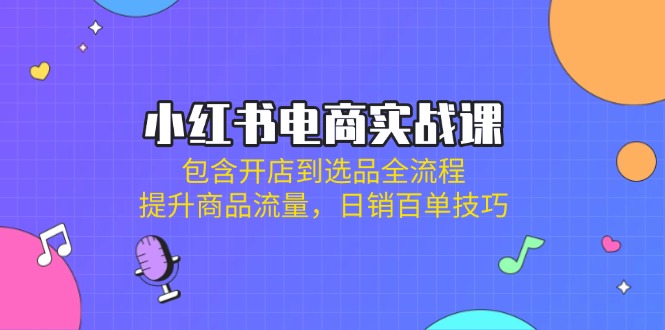 小红书电商实战课：包含开店到选品全流程，提升商品流量，日销百单技巧-偏门项目网