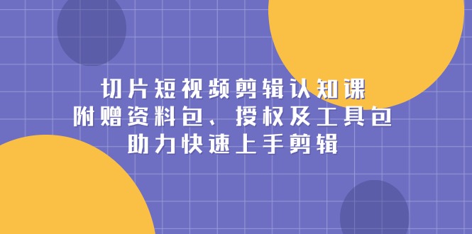 切片短视频剪辑认知课，附赠资料包、授权及工具包，助力快速上手剪辑-偏门项目网
