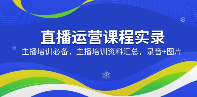 直播运营课程实录：主播培训必备，主播培训资料汇总，录音+图片-偏门项目网