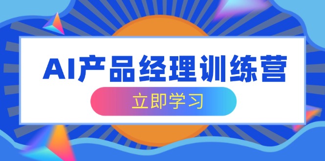 AI产品经理训练营，全面掌握核心知识体系，轻松应对求职转行挑战-偏门项目网