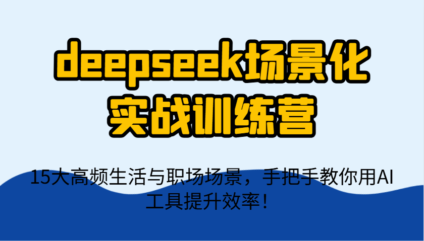 deepseek场景化实战训练营，15大高频生活与职场场景，手把手教你用AI工具提升效率！-偏门项目网