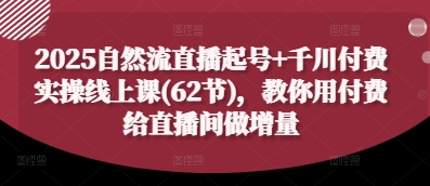 2025自然流直播起号+千川付费实操线上课(62节)，教你用付费给直播间做增量-偏门项目网