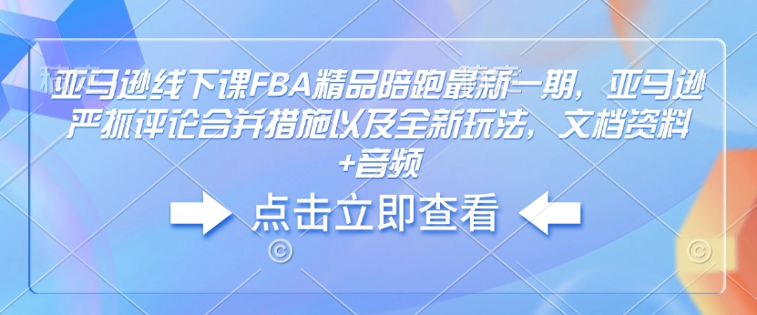 亚马逊线下课FBA精品陪跑最新一期，亚马逊严抓评论合并措施以及全新玩法，文档资料+音频-偏门项目网