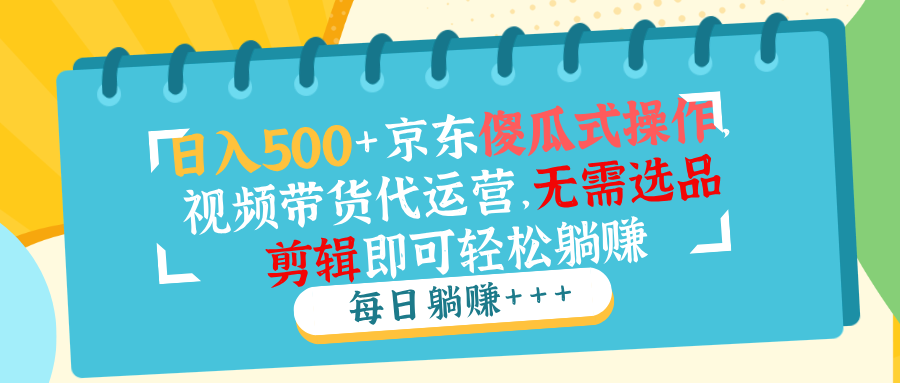 日入500+京东傻瓜式操作，视频带货代运营，无需选品剪辑即可轻松躺赚-偏门项目网