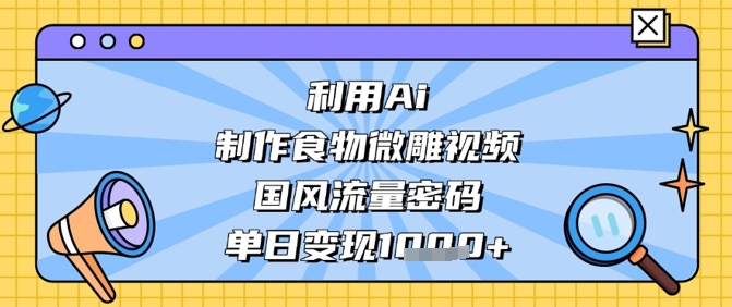 利用Ai制作食物微雕视频，国风流量密码，单日变现数张-偏门项目网