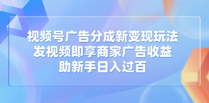 视频号广告分成新变现玩法：发视频即享商家广告收益，助新手日入过百-偏门项目网
