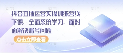 抖音直播运营实操训练营线下课，全面系统学习，面对面解决账号问题-偏门项目网