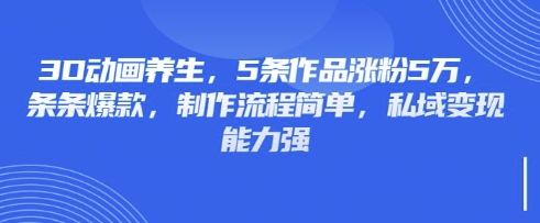 3D动画养生，5条作品涨粉5万，条条爆款，制作流程简单，私域变现能力强-偏门项目网