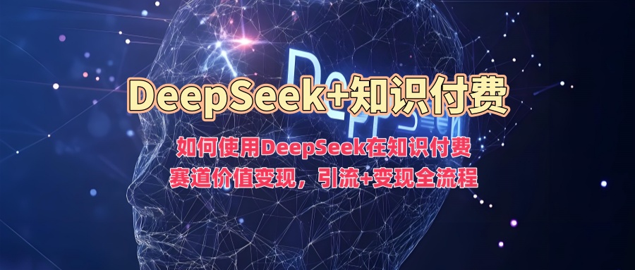 如何使用DeepSeek在知识付费赛道价值变现，引流+变现全流程-偏门项目网