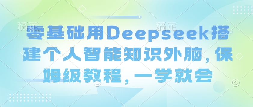 零基础用Deepseek搭建个人智能知识外脑，保姆级教程，一学就会-偏门项目网