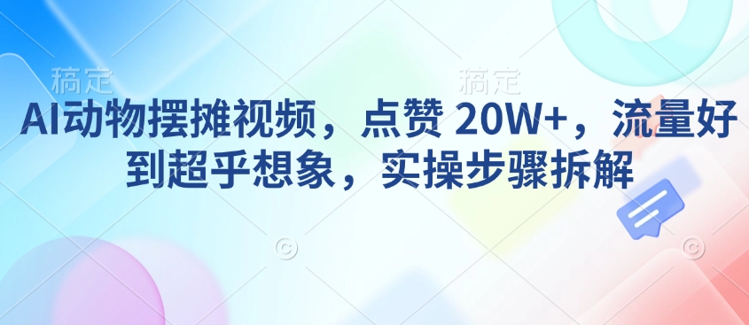 AI动物摆摊视频，点赞 20W+，流量好到超乎想象，实操步骤拆解-偏门项目网
