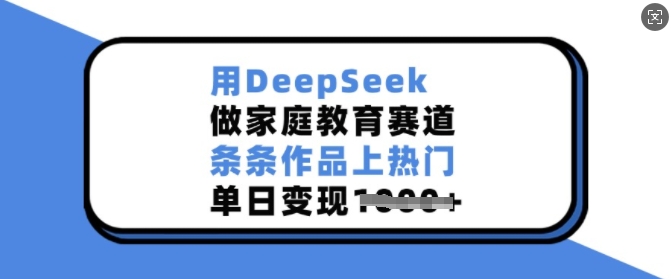 用DeepSeek做家庭教育赛道，条条作品上热门，单日变现多张-偏门项目网