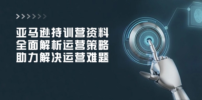 亚马逊持训营资料，全面解析运营策略，助力解决运营难题-偏门项目网