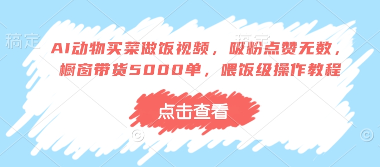 AI动物买菜做饭视频，吸粉点赞无数，橱窗带货5000单，喂饭级操作教程-偏门项目网