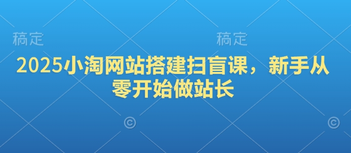 2025小淘网站搭建扫盲课，新手从零开始做站长-偏门项目网