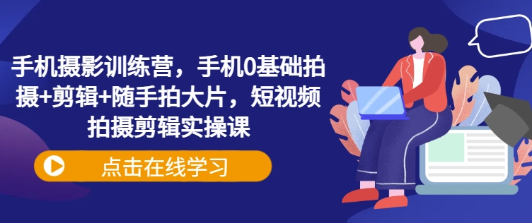 手机摄影训练营，手机0基础拍摄+剪辑+随手拍大片，短视频拍摄剪辑实操课-偏门项目网